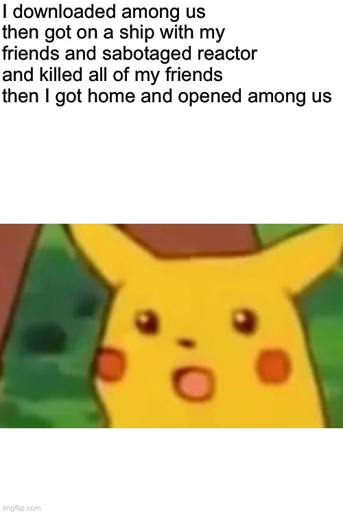 Wooooow | I downloaded among us then got on a ship with my friends and sabotaged reactor and killed all of my friends then I got home and opened among us | image tagged in memes,suprised pikachu | made w/ Imgflip meme maker