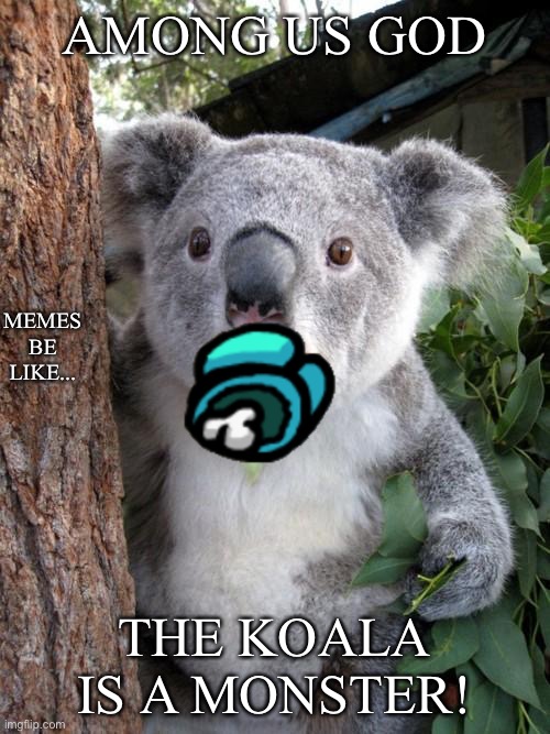 Memes be like | AMONG US GOD; MEMES BE LIKE... THE KOALA IS A MONSTER! | image tagged in memes,surprised koala | made w/ Imgflip meme maker