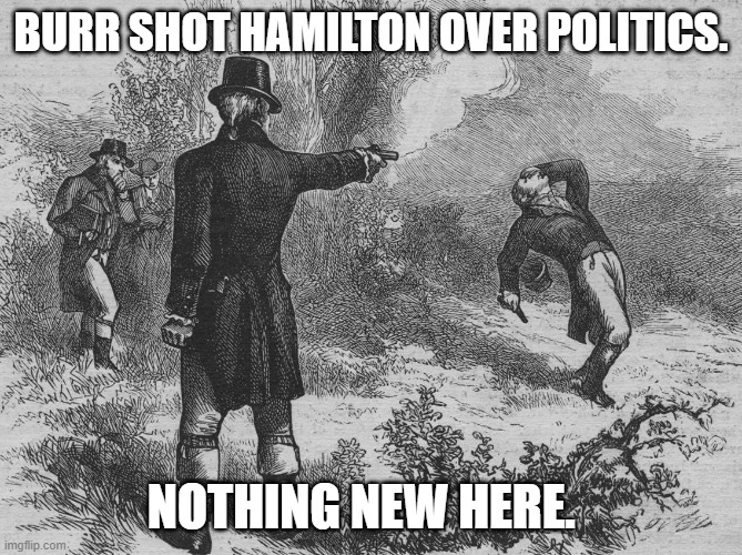 Aaron Burr and Alexander Hamilton | BURR SHOT HAMILTON OVER POLITICS. NOTHING NEW HERE. | image tagged in aaron burr and alexander hamilton | made w/ Imgflip meme maker