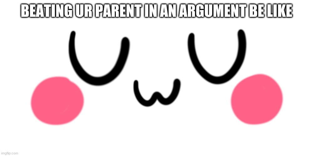 #mylife | BEATING UR PARENT IN AN ARGUMENT BE LIKE | image tagged in uwu,true,my life | made w/ Imgflip meme maker