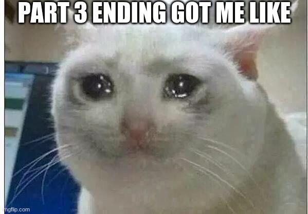 ;-; | PART 3 ENDING GOT ME LIKE | image tagged in crying cat | made w/ Imgflip meme maker