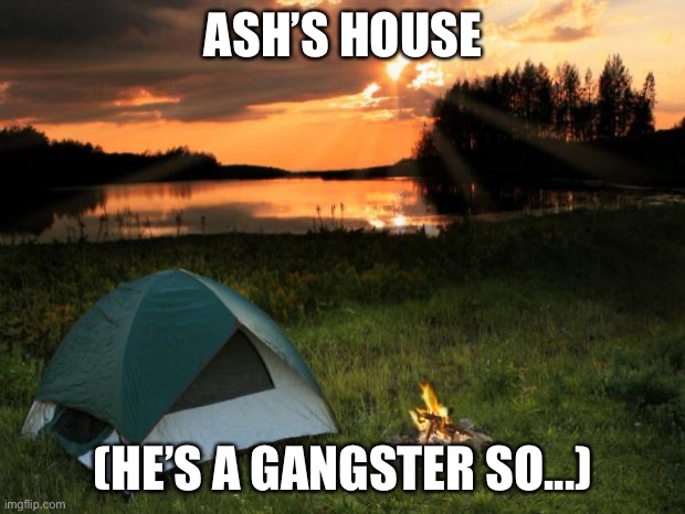 Camping...It's In Tents | ASH’S HOUSE; (HE’S A GANGSTER SO...) | image tagged in camping it's in tents | made w/ Imgflip meme maker