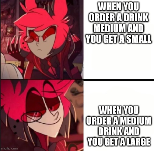 has this happened to you | WHEN YOU ORDER A DRINK MEDIUM AND YOU GET A SMALL; WHEN YOU ORDER A MEDIUM DRINK AND YOU GET A LARGE | image tagged in alastor drake format | made w/ Imgflip meme maker