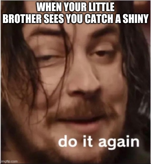 Do it again | WHEN YOUR LITTLE BROTHER SEES YOU CATCH A SHINY | image tagged in do it again | made w/ Imgflip meme maker