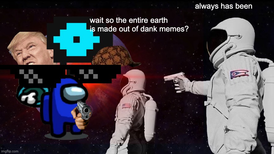 DANK MEMES | always has been; wait so the entire earth is made out of dank memes? | image tagged in always has been | made w/ Imgflip meme maker