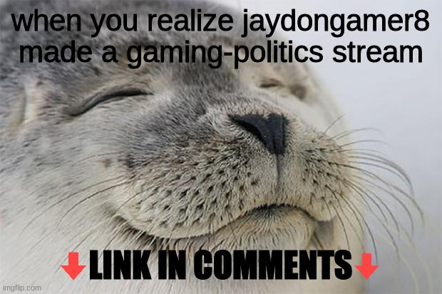 gaming-politics repost | when you realize jaydongamer8 made a gaming-politics stream; LINK IN COMMENTS | image tagged in satisfied seal,new stream | made w/ Imgflip meme maker