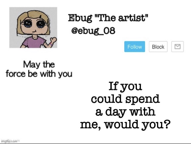 Originality go brrrrrrrrrrr! Also, what would you do? | If you could spend a day with me, would you? | image tagged in ebug the artist announcement | made w/ Imgflip meme maker