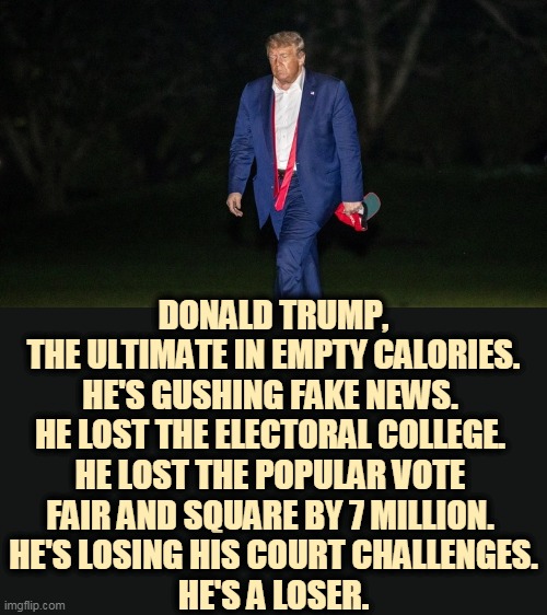Psychotic denial. His lawsuits were just for show. He didn't change the results in one state. | DONALD TRUMP,
THE ULTIMATE IN EMPTY CALORIES.
HE'S GUSHING FAKE NEWS. 
HE LOST THE ELECTORAL COLLEGE. 
HE LOST THE POPULAR VOTE 
FAIR AND SQUARE BY 7 MILLION. 
HE'S LOSING HIS COURT CHALLENGES.
HE'S A LOSER. | image tagged in trump tulsa big fat loser defeat,fake news,electoral college,popular vote,legal,loser | made w/ Imgflip meme maker