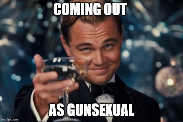 (JOKE) | COMING OUT; AS GUNSEXUAL | image tagged in memes,leonardo dicaprio cheers | made w/ Imgflip meme maker