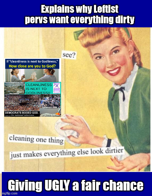 Cleanliness NEXT to Godliness....NOT | Explains why Leftist pervs want everything dirty; Giving UGLY a fair chance | image tagged in ugly fair chance,cleanliness,god,liberalism,evil | made w/ Imgflip meme maker