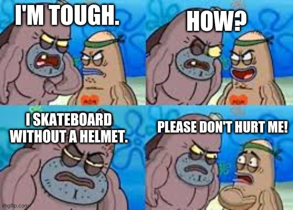 BIG DIG GO BIG BARK GO FAT DOG |  I'M TOUGH. HOW? PLEASE DON'T HURT ME! I SKATEBOARD WITHOUT A HELMET. | image tagged in salty spatoon | made w/ Imgflip meme maker