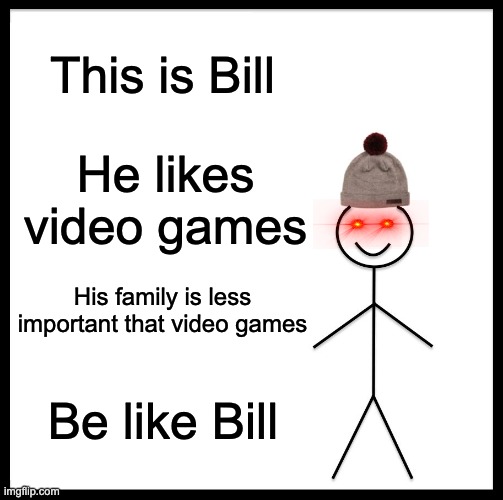 LOve video games | This is Bill; He likes video games; His family is less important that video games; Be like Bill | image tagged in memes,be like bill | made w/ Imgflip meme maker