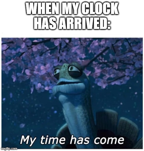 My time has come | WHEN MY CLOCK HAS ARRIVED: | image tagged in my time has come | made w/ Imgflip meme maker