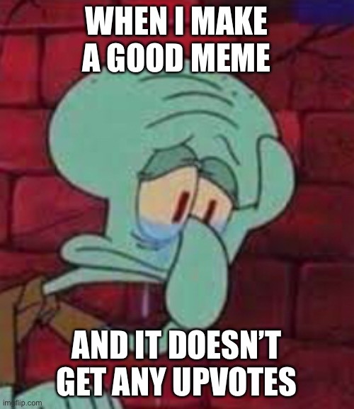 Man I have some good memes | WHEN I MAKE A GOOD MEME; AND IT DOESN’T GET ANY UPVOTES | image tagged in squidward,sadd | made w/ Imgflip meme maker