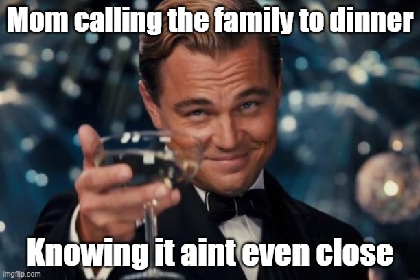 Leonardo Dicaprio Cheers | Mom calling the family to dinner; Knowing it aint even close | image tagged in memes,leonardo dicaprio cheers | made w/ Imgflip meme maker