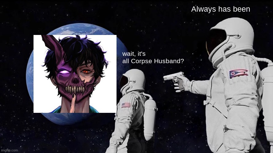 CH | Always has been; wait, it's all Corpse Husband? | image tagged in memes,always has been | made w/ Imgflip meme maker