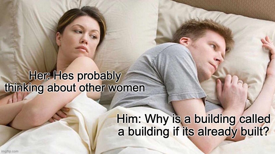 I Bet He's Thinking About Other Women Meme | Her: Hes probably thinking about other women; Him: Why is a building called a building if its already built? | image tagged in memes,i bet he's thinking about other women | made w/ Imgflip meme maker