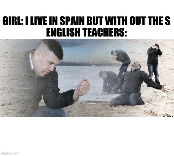 Guy with sand in the hands of despair | GIRL: I LIVE IN SPAIN BUT WITH OUT THE S
ENGLISH TEACHERS: | image tagged in guy with sand in the hands of despair | made w/ Imgflip meme maker