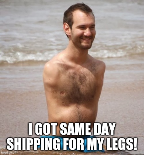 No Arms, No Legs Guy | I GOT SAME DAY SHIPPING FOR MY LEGS! | image tagged in no arms no legs guy | made w/ Imgflip meme maker