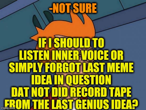 -Many times told dat truth. | -NOT SURE; IF I SHOULD TO LISTEN INNER VOICE OR SIMPLY FORGOT LAST MEME IDEA IN QUESTION DAT NOT DID RECORD TAPE FROM THE LAST GENIUS IDEA? | image tagged in stoned fry,repost week,meme ideas,i think i forgot something,record,futurama fry | made w/ Imgflip meme maker