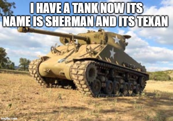 I HAVE A TANK NOW ITS NAME IS SHERMAN AND ITS TEXAN | made w/ Imgflip meme maker