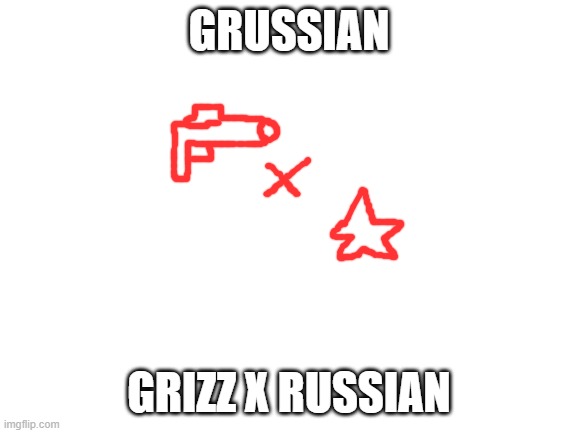Blank White Template | GRUSSIAN; GRIZZ X RUSSIAN | image tagged in blank white template | made w/ Imgflip meme maker