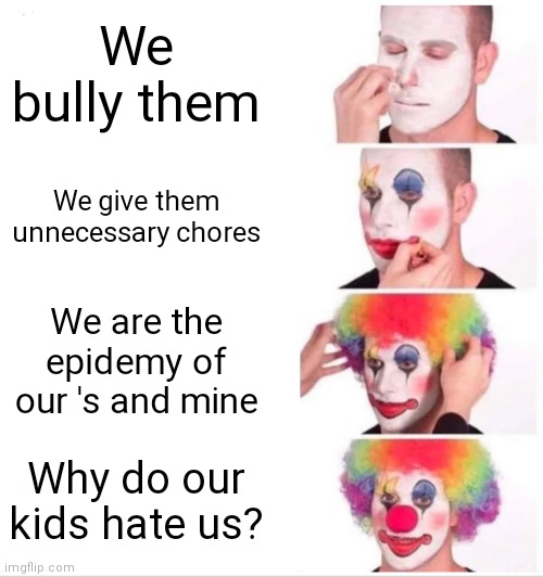 Hmm i wonder. | We bully them; We give them unnecessary chores; We are the epidemy of our 's and mine; Why do our kids hate us? | image tagged in memes,clown applying makeup | made w/ Imgflip meme maker