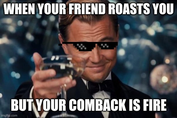 Comebacks are best | WHEN YOUR FRIEND ROASTS YOU; BUT YOUR COMEBACK IS FIRE | image tagged in memes,leonardo dicaprio cheers,deal with it | made w/ Imgflip meme maker