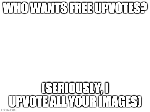 This isn't a repost but, I think you guys would like free upvotes! | WHO WANTS FREE UPVOTES? (SERIOUSLY, I UPVOTE ALL YOUR IMAGES) | image tagged in blank white template | made w/ Imgflip meme maker