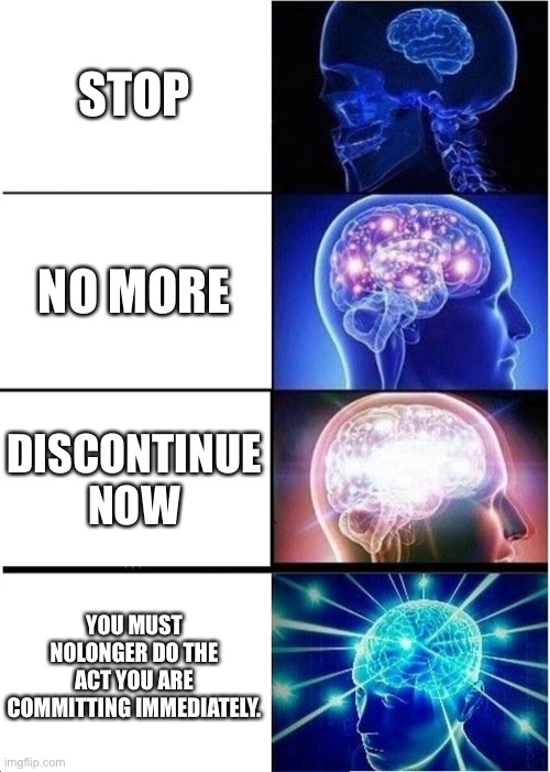 STOOOOOOOOOOOOOP ????????????????????????? | STOP; NO MORE; DISCONTINUE NOW; YOU MUST NOLONGER DO THE ACT YOU ARE COMMITTING IMMEDIATELY. | image tagged in memes,expanding brain | made w/ Imgflip meme maker