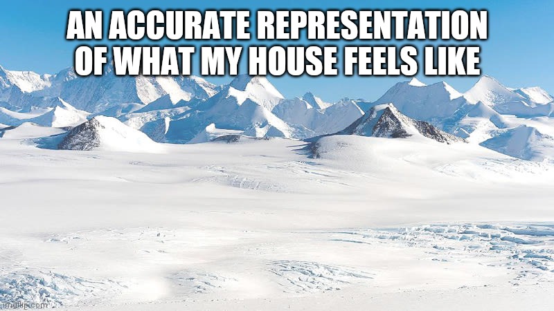 Its cold as hell | AN ACCURATE REPRESENTATION OF WHAT MY HOUSE FEELS LIKE | image tagged in antarctica | made w/ Imgflip meme maker