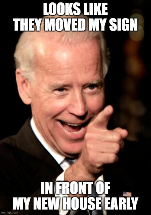 Smilin Biden Meme | LOOKS LIKE THEY MOVED MY SIGN IN FRONT OF MY NEW HOUSE EARLY | image tagged in memes,smilin biden | made w/ Imgflip meme maker