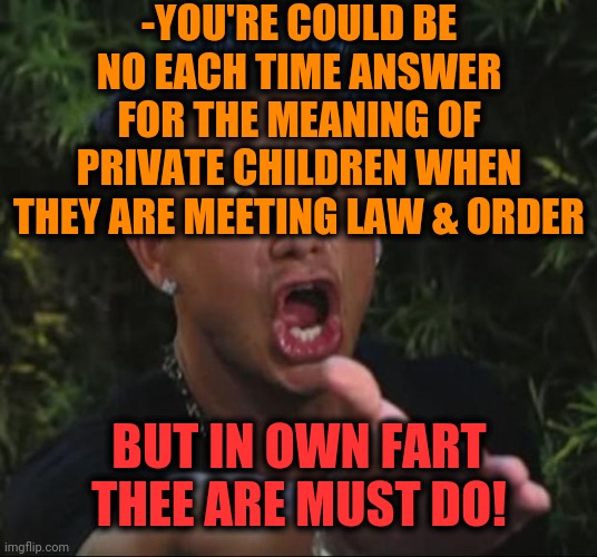 -Let 'em go. | -YOU'RE COULD BE NO EACH TIME ANSWER FOR THE MEANING OF PRIVATE CHILDREN WHEN THEY ARE MEETING LAW & ORDER; BUT IN OWN FART THEE ARE MUST DO! | image tagged in memes,dj pauly d,toilet humor,farting,married with children,new world order | made w/ Imgflip meme maker