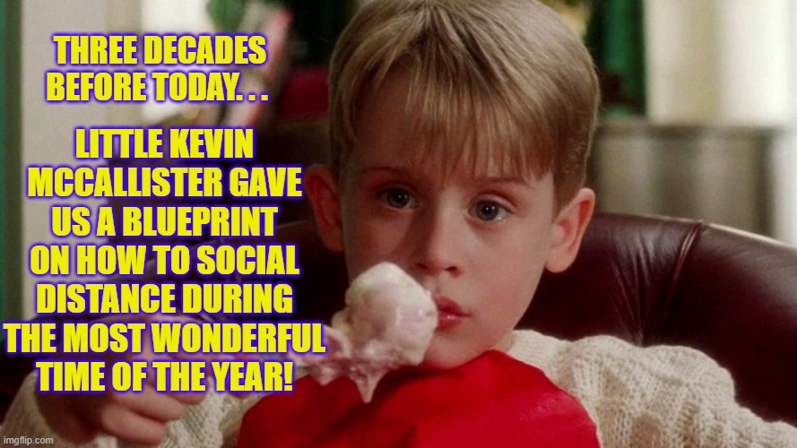 Here Ya Go, Ya Filthy Animals | LITTLE KEVIN MCCALLISTER GAVE US A BLUEPRINT ON HOW TO SOCIAL DISTANCE DURING THE MOST WONDERFUL TIME OF THE YEAR! THREE DECADES BEFORE TODAY. . . | image tagged in classic movies | made w/ Imgflip meme maker