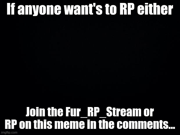 RP TIME!!! | If anyone want's to RP either; Join the Fur_RP_Stream or RP on this meme in the comments... | image tagged in black background | made w/ Imgflip meme maker