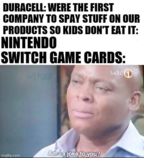 Am I a joke to you? | DURACELL: WERE THE FIRST COMPANY TO SPAY STUFF ON OUR PRODUCTS SO KIDS DON'T EAT IT:; NINTENDO SWITCH GAME CARDS: | image tagged in am i a joke to you | made w/ Imgflip meme maker