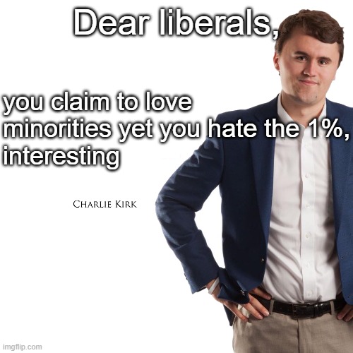 Also cops are a minority lol | Dear liberals, you claim to love minorities yet you hate the 1%,
interesting | image tagged in charlie kirk turning point usa template | made w/ Imgflip meme maker