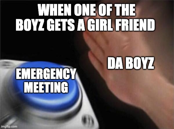 School memez | WHEN ONE OF THE BOYZ GETS A GIRL FRIEND; DA BOYZ; EMERGENCY MEETING | image tagged in memes,blank nut button | made w/ Imgflip meme maker