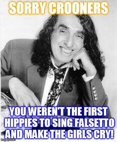 SORRY CROONERS YOU WEREN'T THE FIRST HIPPIES TO SING FALSETTO AND MAKE THE GIRLS CRY! | image tagged in tiny tim | made w/ Imgflip meme maker