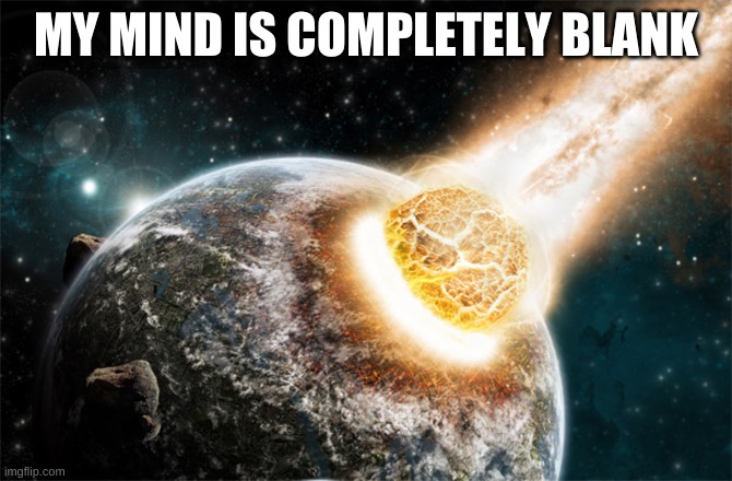 Meteor | MY MIND IS COMPLETELY BLANK | image tagged in meteor | made w/ Imgflip meme maker