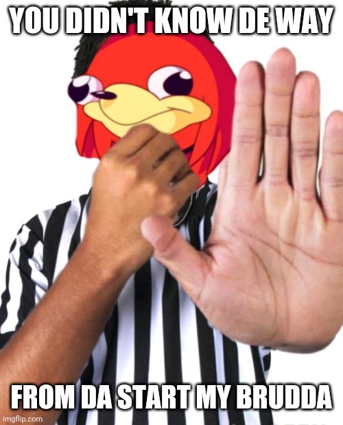 Referee know de wey  | YOU DIDN'T KNOW DE WAY; FROM DA START MY BRUDDA | image tagged in referee know de wey,ugandan knuckles,do you know da wae,memes | made w/ Imgflip meme maker