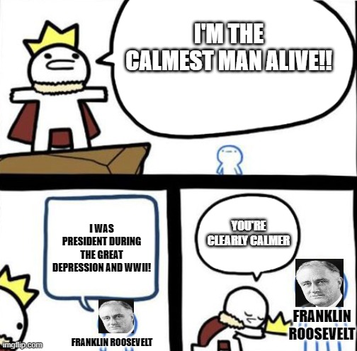 Dumbest man alive | I'M THE CALMEST MAN ALIVE!! I WAS PRESIDENT DURING THE GREAT DEPRESSION AND WWII! YOU'RE CLEARLY CALMER; FRANKLIN ROOSEVELT; FRANKLIN ROOSEVELT | image tagged in dumbest man alive | made w/ Imgflip meme maker