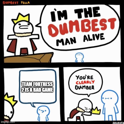 I'm the dumbest man alive | TEAM FORTRESS 2 IS A BAD GAME | image tagged in i'm the dumbest man alive | made w/ Imgflip meme maker