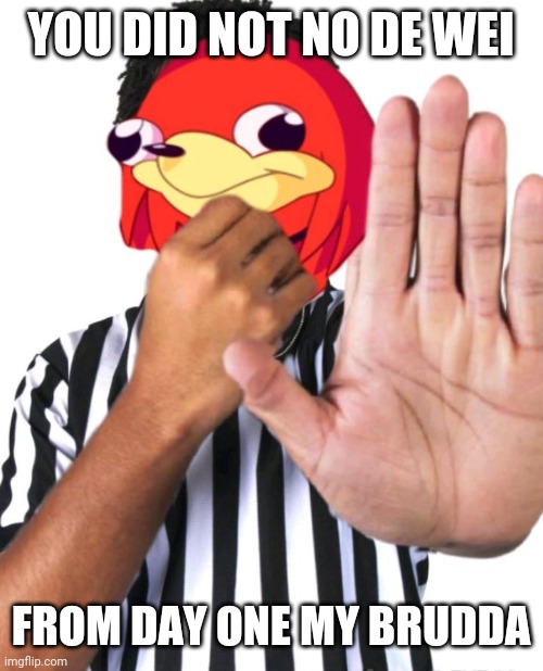 Referee know de wey  | YOU DID NOT NO DE WEI; FROM DAY ONE MY BRUDDA | image tagged in referee know de wey,ugandan knuckles,do you know da wae,memes | made w/ Imgflip meme maker