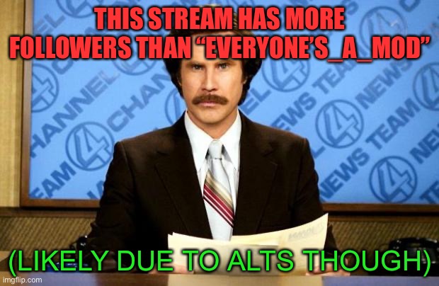 true | THIS STREAM HAS MORE FOLLOWERS THAN “EVERYONE’S_A_MOD”; (LIKELY DUE TO ALTS THOUGH) | image tagged in breaking news,memes,funny,alt accounts,so true memes,imgflip | made w/ Imgflip meme maker