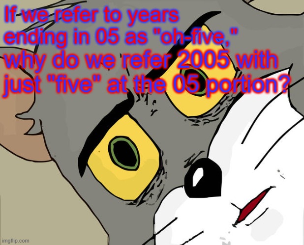 What is Up with 2005? (STM #11) | If we refer to years ending in 05 as "oh-five,"; why do we refer 2005 with just "five" at the 05 portion? | image tagged in memes,unsettled tom | made w/ Imgflip meme maker