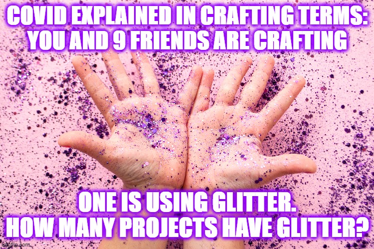 COVID Spread Analogy | COVID EXPLAINED IN CRAFTING TERMS:
YOU AND 9 FRIENDS ARE CRAFTING; ONE IS USING GLITTER.
HOW MANY PROJECTS HAVE GLITTER? | image tagged in covid,spread,virus,glitter | made w/ Imgflip meme maker