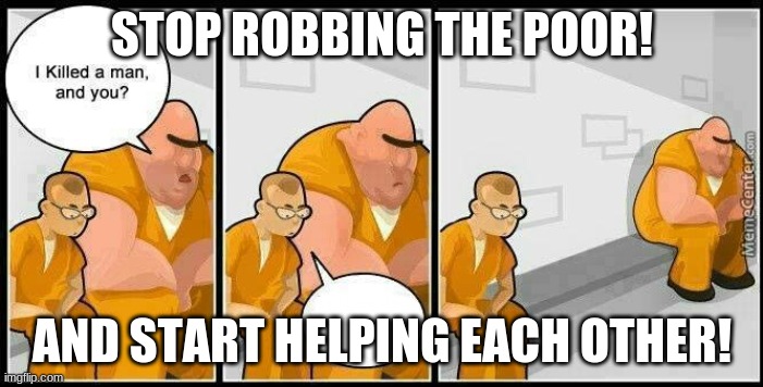 Baddest inmate in town | STOP ROBBING THE POOR! AND START HELPING EACH OTHER! | image tagged in baddest inmate in town | made w/ Imgflip meme maker