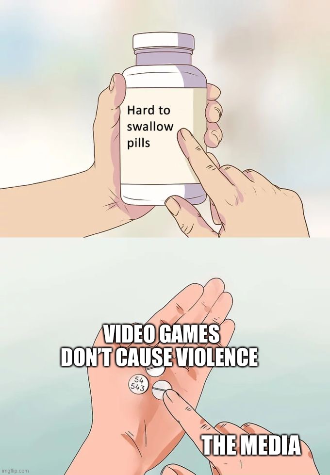 VIDEO GAMES DON’T CAUSE VIOLENCE THE MEDIA | image tagged in memes,hard to swallow pills | made w/ Imgflip meme maker