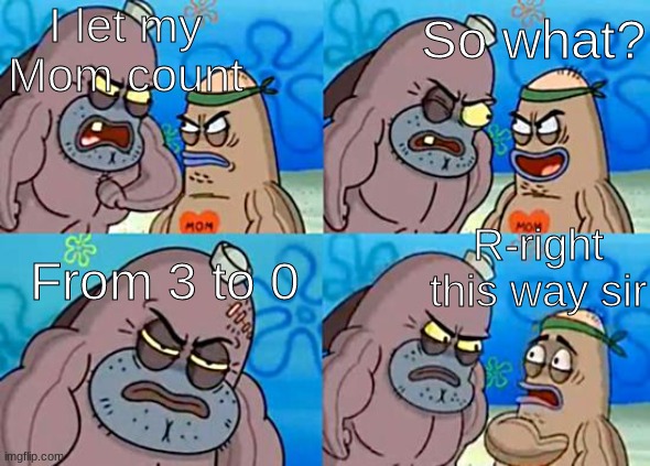 LOL | I let my Mom count; So what? R-right this way sir; From 3 to 0 | image tagged in welcome to the salty spitoon | made w/ Imgflip meme maker